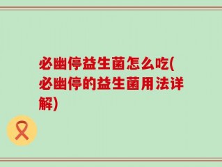必幽停益生菌怎么吃(必幽停的益生菌用法详解)