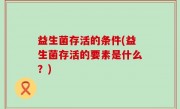 益生菌存活的条件(益生菌存活的要素是什么？)