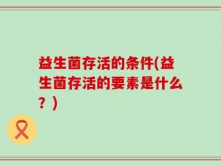 益生菌存活的条件(益生菌存活的要素是什么？)