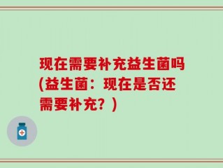 现在需要补充益生菌吗(益生菌：现在是否还需要补充？)