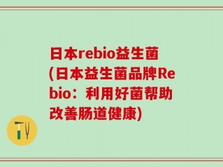 日本rebio益生菌(日本益生菌品牌Rebio：利用好菌帮助改善肠道健康)