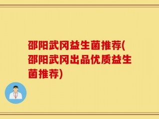 邵阳武冈益生菌推荐(邵阳武冈出品优质益生菌推荐)