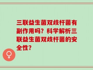 三联益生菌双歧杆菌有副作用吗？科学解析三联益生菌双歧杆菌的安全性？