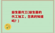 益生菌代工(益生菌的代工加工，您真的知道吗？)