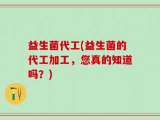 益生菌代工(益生菌的代工加工，您真的知道吗？)