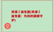 凤保嫝益生菌(凤保嫝益生菌：为你的健康守护)