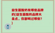 益生菌酸奶有哪些品牌的(益生菌酸奶品牌大盘点，你都喝过哪些？)