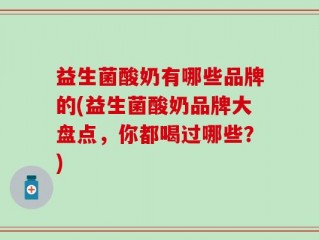 益生菌酸奶有哪些品牌的(益生菌酸奶品牌大盘点，你都喝过哪些？)