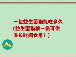一包益生菌猫能吃多久(益生菌猫粮一袋可供多长时间食用？)