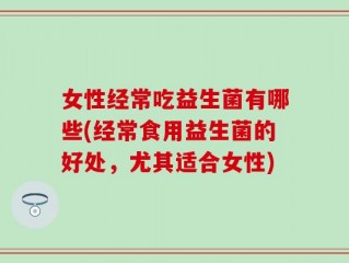 女性经常吃益生菌有哪些(经常食用益生菌的好处，尤其适合女性)