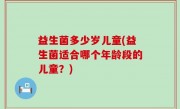 益生菌多少岁儿童(益生菌适合哪个年龄段的儿童？)