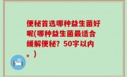 便秘首选哪种益生菌好呢(哪种益生菌最适合缓解便秘？