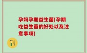 孕妈孕期益生菌(孕期吃益生菌的好处以及注意事项)