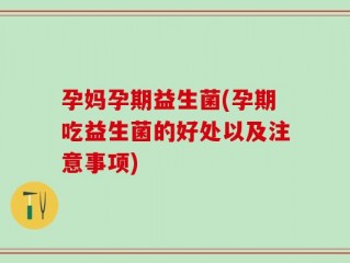 孕妈孕期益生菌(孕期吃益生菌的好处以及注意事项)