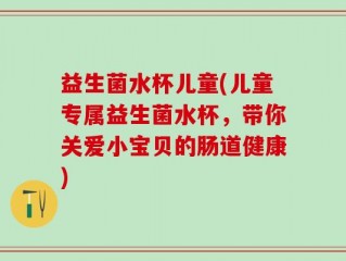 益生菌水杯儿童(儿童专属益生菌水杯，带你关爱小宝贝的肠道健康)