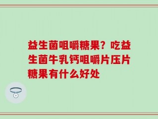 益生菌咀嚼糖果？吃益生菌牛乳钙咀嚼片压片糖果有什么好处