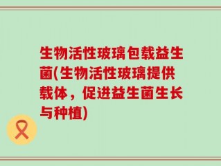 生物活性玻璃包载益生菌(生物活性玻璃提供载体，促进益生菌生长与种植)