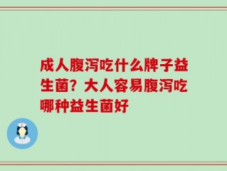 成人腹泻吃什么牌子益生菌？大人容易腹泻吃哪种益生菌好