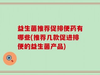 益生菌推荐促排便药有哪些(推荐几款促进排便的益生菌产品)