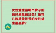 女性益生菌哪个牌子的最好质量最过关？推荐几款质量优秀的女性益生菌品牌？