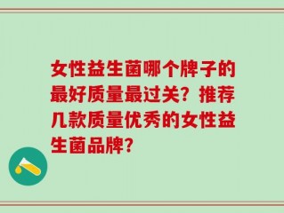 女性益生菌哪个牌子的最好质量最过关？推荐几款质量优秀的女性益生菌品牌？