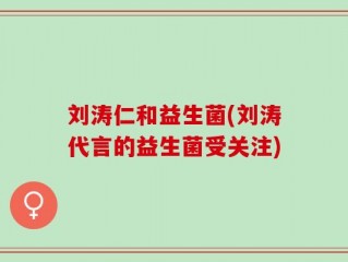 刘涛仁和益生菌(刘涛代言的益生菌受关注)