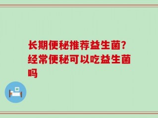 长期便秘推荐益生菌？经常便秘可以吃益生菌吗