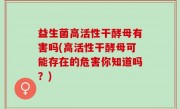 益生菌高活性干酵母有害吗(高活性干酵母可能存在的危害你知道吗？)