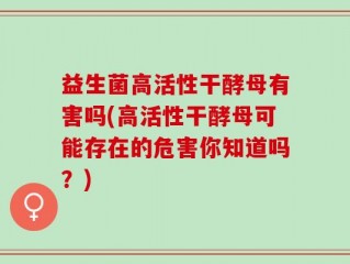 益生菌高活性干酵母有害吗(高活性干酵母可能存在的危害你知道吗？)