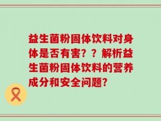 益生菌粉固体饮料对身体是否有害？？解析益生菌粉固体饮料的营养成分和安全问题？