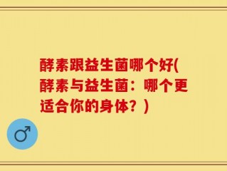 酵素跟益生菌哪个好(酵素与益生菌：哪个更适合你的身体？)