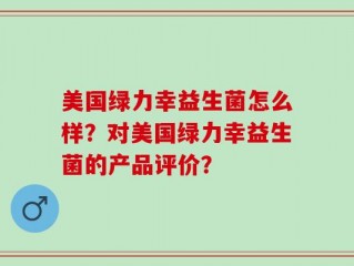 美国绿力幸益生菌怎么样？对美国绿力幸益生菌的产品评价？
