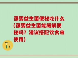 葆婴益生菌便秘吃什么(葆婴益生菌能缓解便秘吗？建议搭配饮食来使用)