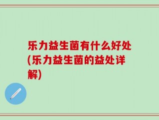 乐力益生菌有什么好处(乐力益生菌的益处详解)