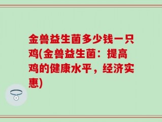 金兽益生菌多少钱一只鸡(金兽益生菌：提高鸡的健康水平，经济实惠)