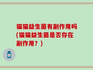 猫猫益生菌有副作用吗(猫猫益生菌是否存在副作用？)