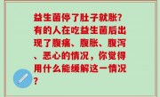 益生菌停了肚子就胀？有的人在吃益生菌后出现了腹痛、腹胀、腹泻、恶心的情况，你觉得用什么能缓解这一情况？