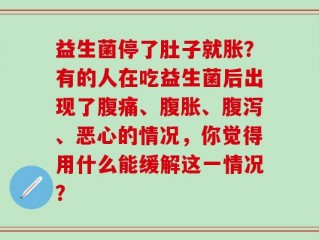 益生菌停了肚子就胀？有的人在吃益生菌后出现了腹痛、腹胀、腹泻、恶心的情况，你觉得用什么能缓解这一情况？