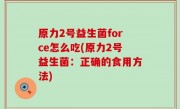 原力2号益生菌force怎么吃(原力2号益生菌：正确的食用方法)