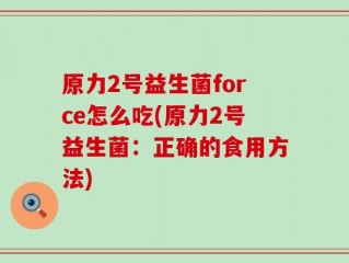 原力2号益生菌force怎么吃(原力2号益生菌：正确的食用方法)