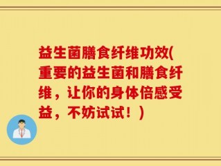 益生菌膳食纤维功效(重要的益生菌和膳食纤维，让你的身体倍感受益，不妨试试！)