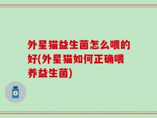 外星猫益生菌怎么喂的好(外星猫如何正确喂养益生菌)