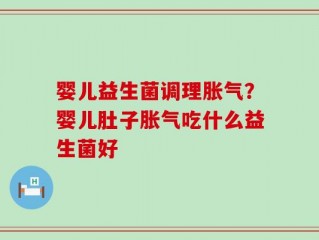 婴儿益生菌调理胀气？婴儿肚子胀气吃什么益生菌好