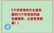 5个月宝宝吃什么益生菌好(5个月宝宝的益生菌推荐，让宝宝更健康！)