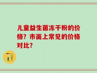 儿童益生菌冻干粉的价格？市面上常见的价格对比？