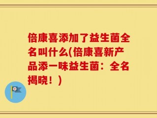 倍康喜添加了益生菌全名叫什么(倍康喜新产品添一味益生菌：全名揭晓！)