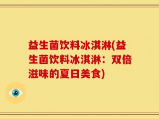 益生菌饮料冰淇淋(益生菌饮料冰淇淋：双倍滋味的夏日美食)