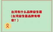 台湾有什么品牌益生菌(台湾益生菌品牌有哪些？)