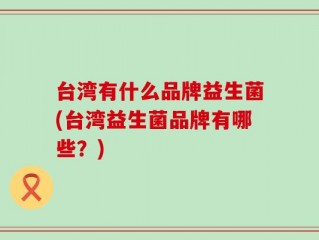 台湾有什么品牌益生菌(台湾益生菌品牌有哪些？)