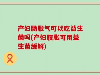 产妇肠胀气可以吃益生菌吗(产妇腹胀可用益生菌缓解)